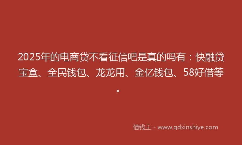 2025年的电商贷不看征信吧是真的吗有：快融贷宝盒、全民钱包、龙龙用、金亿钱包、58好借等。