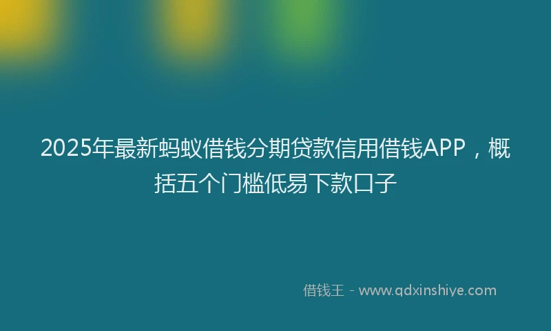 2025年最新蚂蚁借钱分期贷款信用借钱APP，概括五个门槛低易下款口子