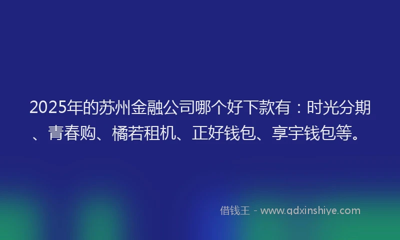 2025年的苏州金融公司哪个好下款有：时光分期、青春购、橘若租机、正好钱包、享宇钱包等。