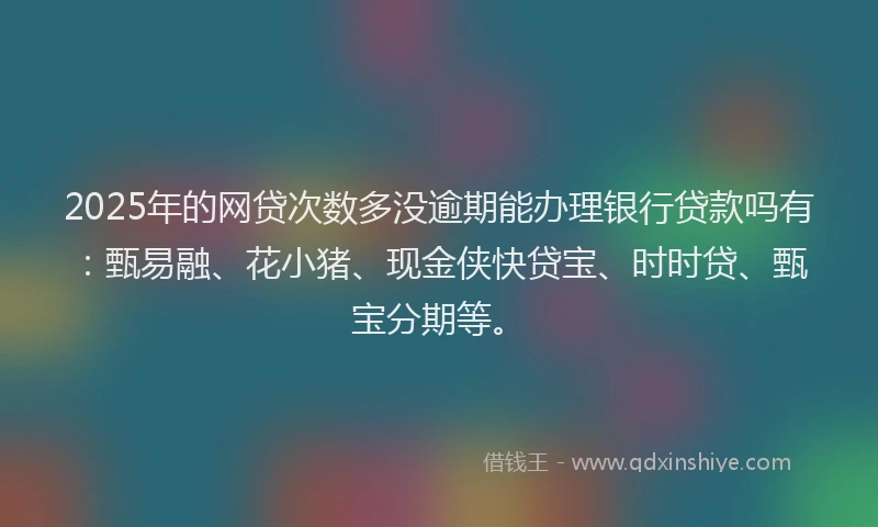 2025年的网贷次数多没逾期能办理银行贷款吗有：甄易融、花小猪、现金侠快贷宝、时时贷、甄宝分期等。
