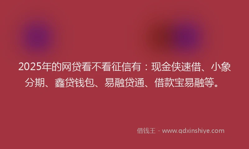 2025年的网贷看不看征信有：现金侠速借、小象分期、鑫贷钱包、易融贷通、借款宝易融等。