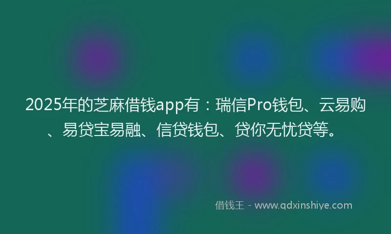 2025年的芝麻借钱app有：瑞信Pro钱包、云易购、易贷宝易融、信贷钱包、贷你无忧贷等。