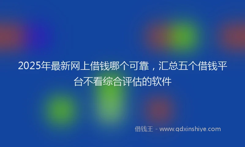 2025年最新网上借钱哪个可靠，汇总五个借钱平台不看综合评估的软件