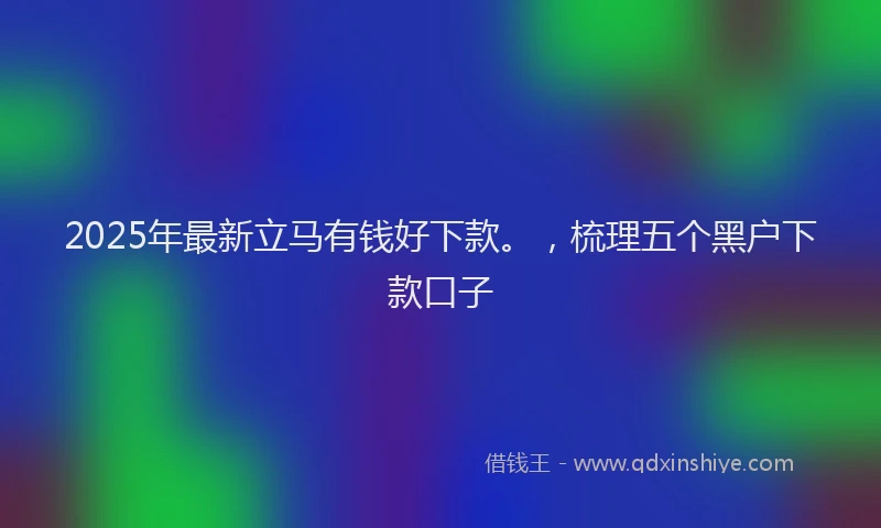 2025年最新立马有钱好下款。，梳理五个黑户下款口子