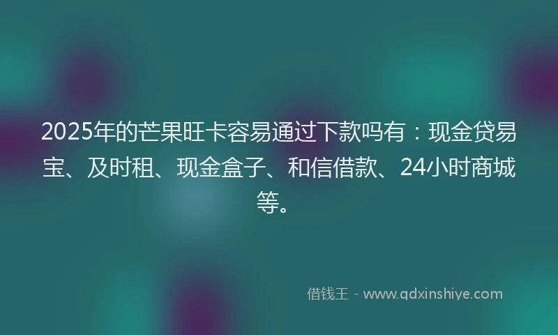 2025年的芒果旺卡容易通过下款吗有：现金贷易宝、及时租、现金盒子、和信借款、24小时商城等。