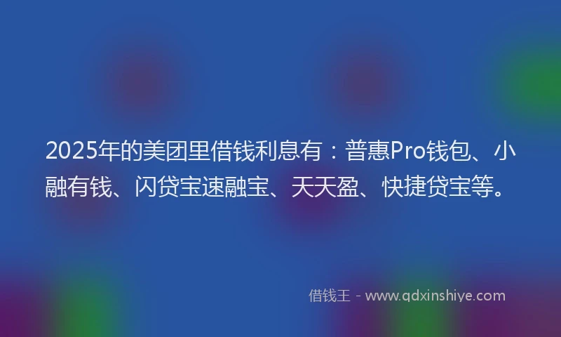 2025年的美团里借钱利息有：普惠Pro钱包、小融有钱、闪贷宝速融宝、天天盈、快捷贷宝等。
