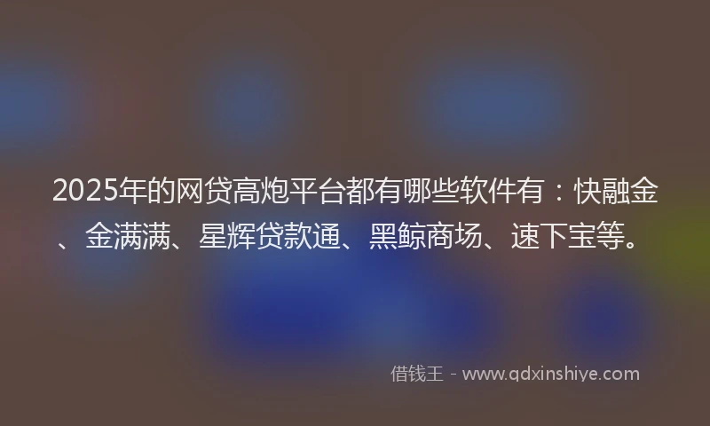2025年的网贷高炮平台都有哪些软件有：快融金、金满满、星辉贷款通、黑鲸商场、速下宝等。