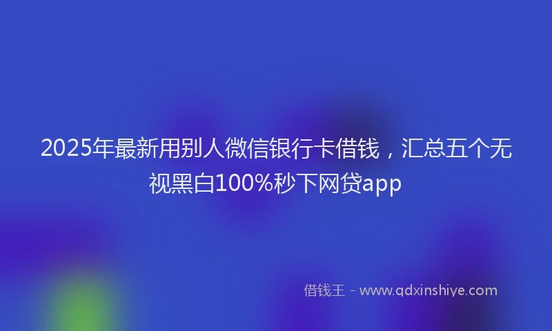 2025年最新用别人微信银行卡借钱，汇总五个无视黑白100%秒下网贷app