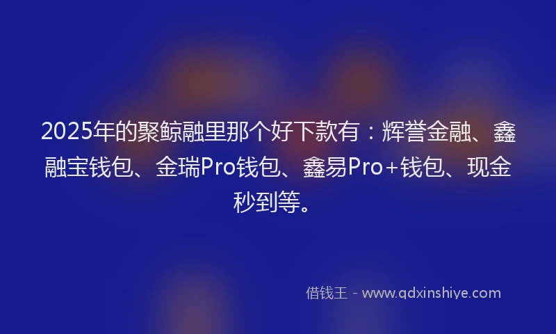 2025年的聚鲸融里那个好下款有：辉誉金融、鑫融宝钱包、金瑞Pro钱包、鑫易Pro+钱包、现金秒到等。
