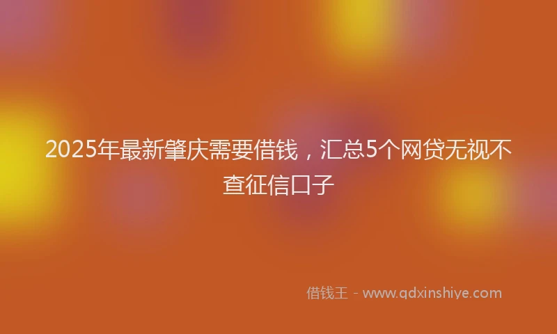 2025年最新肇庆需要借钱，汇总5个网贷无视不查征信口子