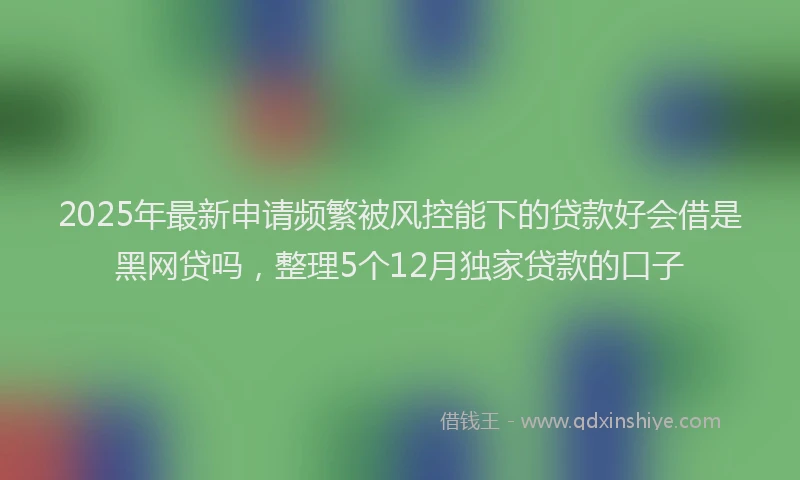 2025年最新申请频繁被风控能下的贷款好会借是黑网贷吗，整理5个12月独家贷款的口子