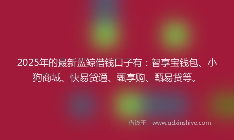 2025年的最新蓝鲸借钱口子有：智享宝钱包、小狗商城、快易贷通、甄享购、甄易贷等。