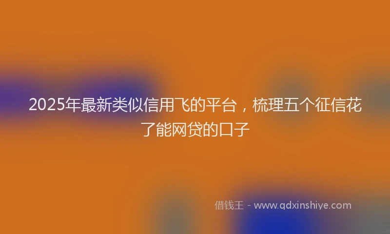 2025年最新类似信用飞的平台，梳理五个征信花了能网贷的口子