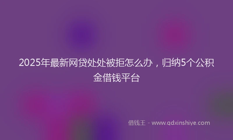 2025年最新网贷处处被拒怎么办，归纳5个公积金借钱平台