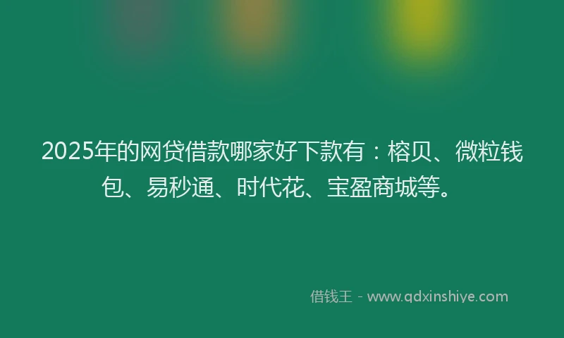 2025年的网贷借款哪家好下款有：榕贝、微粒钱包、易秒通、时代花、宝盈商城等。