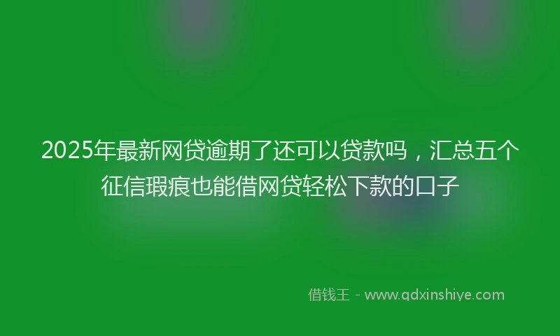 2025年最新网贷逾期了还可以贷款吗，汇总五个征信瑕疵也能借网贷轻松下款的口子