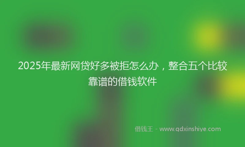 2025年最新网贷好多被拒怎么办，整合五个比较靠谱的借钱软件