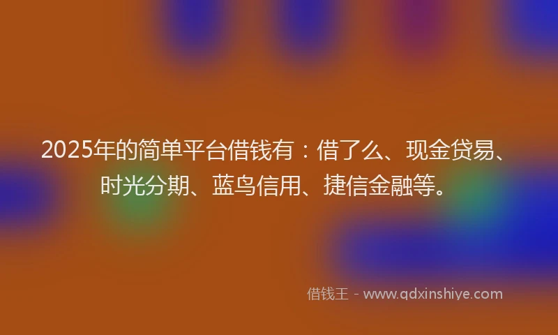2025年的简单平台借钱有：借了么、现金贷易、时光分期、蓝鸟信用、捷信金融等。