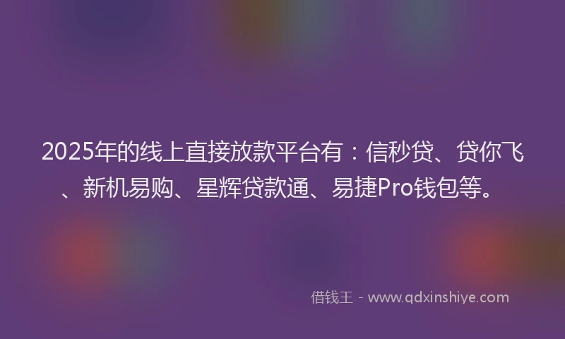 2025年的线上直接放款平台有：信秒贷、贷你飞、新机易购、星辉贷款通、易捷Pro钱包等。