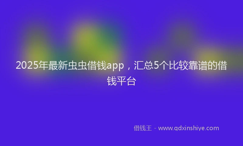 2025年最新虫虫借钱app，汇总5个比较靠谱的借钱平台