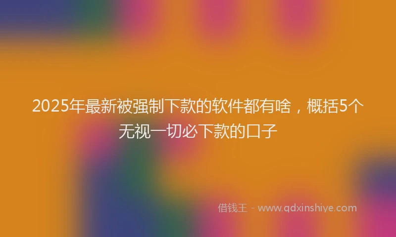 2025年最新被强制下款的软件都有啥，概括5个无视一切必下款的口子