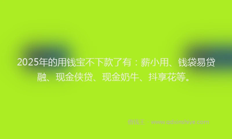 2025年的用钱宝不下款了有：薪小用、钱袋易贷融、现金侠贷、现金奶牛、抖享花等。