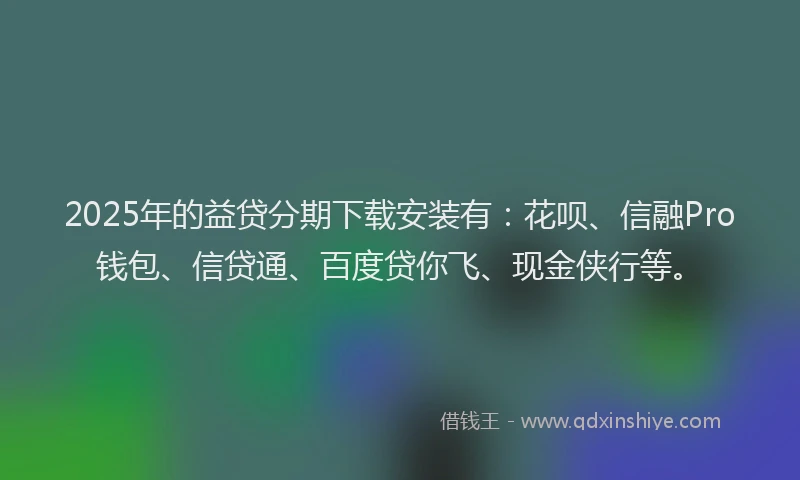 2025年的益贷分期下载安装有:花呗、信融Pro钱包、信贷通、百度贷你飞、现金侠行等。