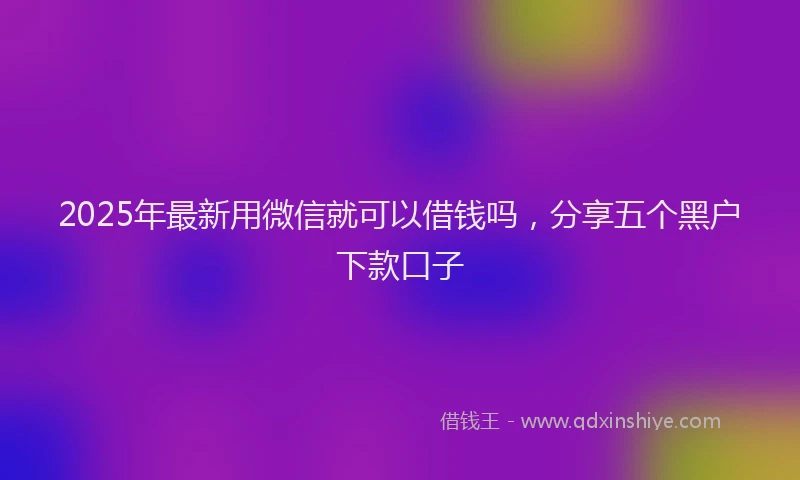 2025年最新用微信就可以借钱吗，分享五个黑户下款口子