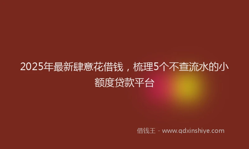 2025年最新肆意花借钱，梳理5个不查流水的小额度贷款平台