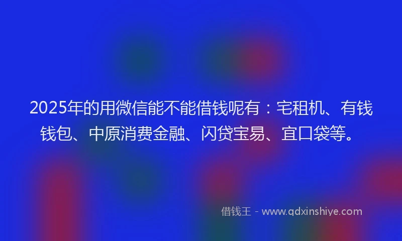 2025年的用微信能不能借钱呢有：宅租机、有钱钱包、中原消费金融、闪贷宝易、宜口袋等。