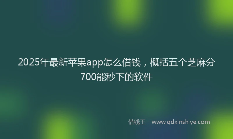 2025年最新苹果app怎么借钱，概括五个芝麻分700能秒下的软件