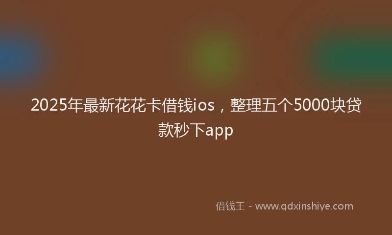 2025年最新花花卡借钱ios，整理五个5000块贷款秒下app
