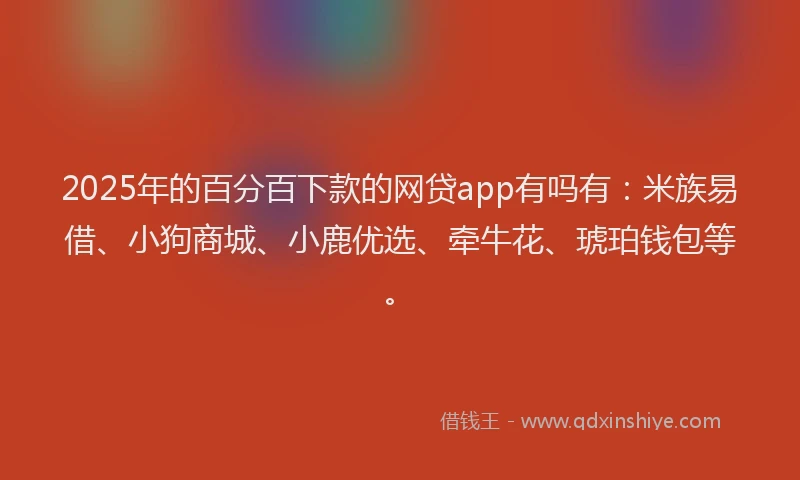2025年的百分百下款的网贷app有吗有：米族易借、小狗商城、小鹿优选、牵牛花、琥珀钱包等。