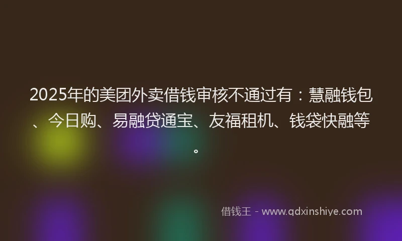 2025年的美团外卖借钱审核不通过有：慧融钱包、今日购、易融贷通宝、友福租机、钱袋快融等。