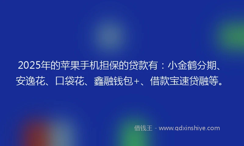 2025年的苹果手机担保的贷款有：小金鹤分期、安逸花、口袋花、鑫融钱包+、借款宝速贷融等。