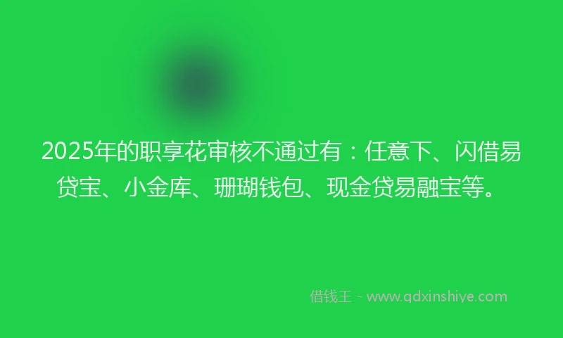 2025年的职享花审核不通过有：任意下、闪借易贷宝、小金库、珊瑚钱包、现金贷易融宝等。