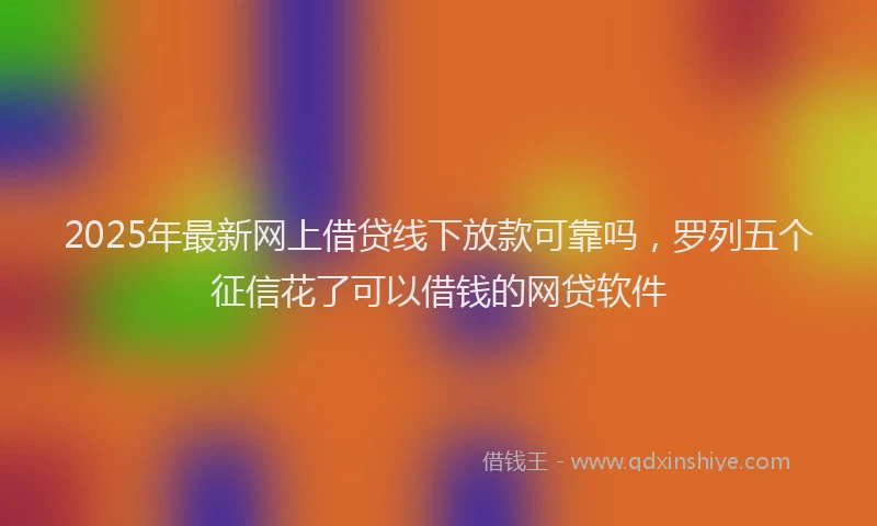2025年最新网上借贷线下放款可靠吗，罗列五个征信花了可以借钱的网贷软件