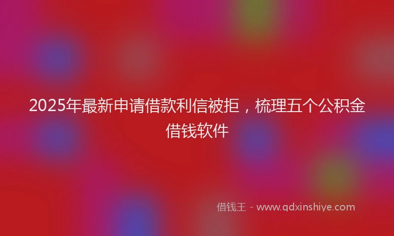 2025年最新申请借款利信被拒，梳理五个公积金借钱软件