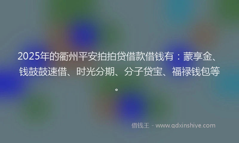 2025年的衢州平安拍拍贷借款借钱有：蒙享金、钱鼓鼓速借、时光分期、分子贷宝、福禄钱包等。
