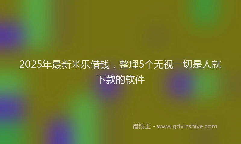 2025年最新米乐借钱，整理5个无视一切是人就下款的软件