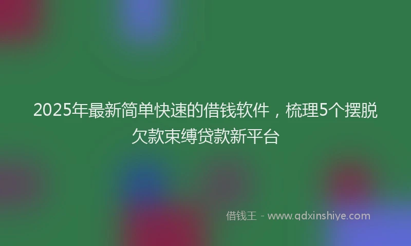 2025年最新简单快速的借钱软件，梳理5个摆脱欠款束缚贷款新平台