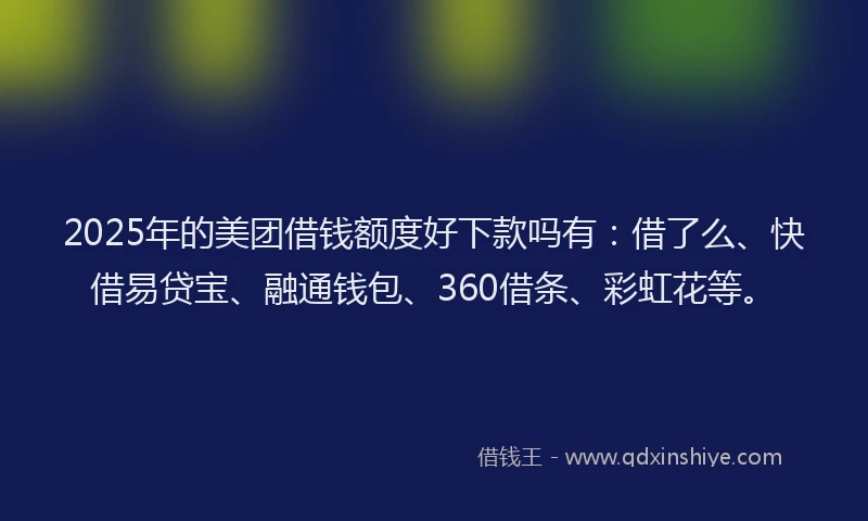 2025年的美团借钱额度好下款吗有：借了么、快借易贷宝、融通钱包、360借条、彩虹花等。
