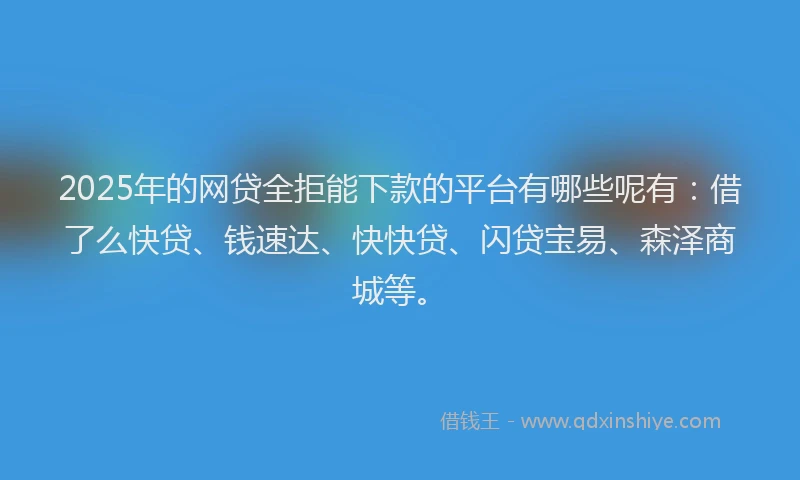 2025年的网贷全拒能下款的平台有哪些呢有：借了么快贷、钱速达、快快贷、闪贷宝易、森泽商城等。