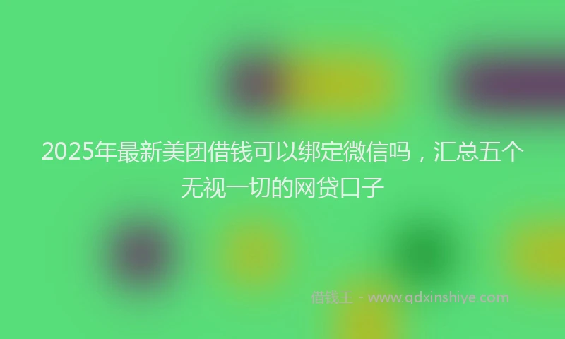 2025年最新美团借钱可以绑定微信吗，汇总五个无视一切的网贷口子