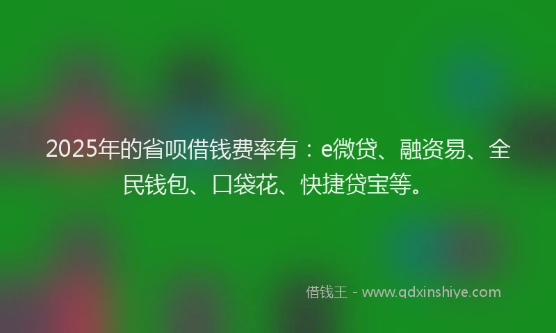 2025年的省呗借钱费率有：e微贷、融资易、全民钱包、口袋花、快捷贷宝等。