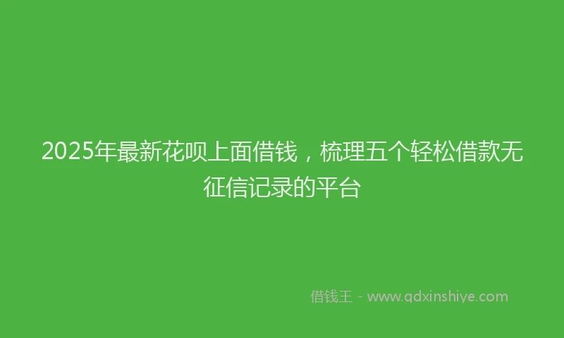 2025年最新花呗上面借钱，梳理五个轻松借款无征信记录的平台