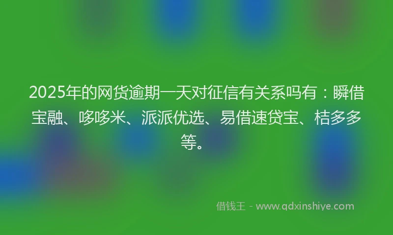 2025年的网货逾期一天对征信有关系吗有：瞬借宝融、哆哆米、派派优选、易借速贷宝、桔多多等。