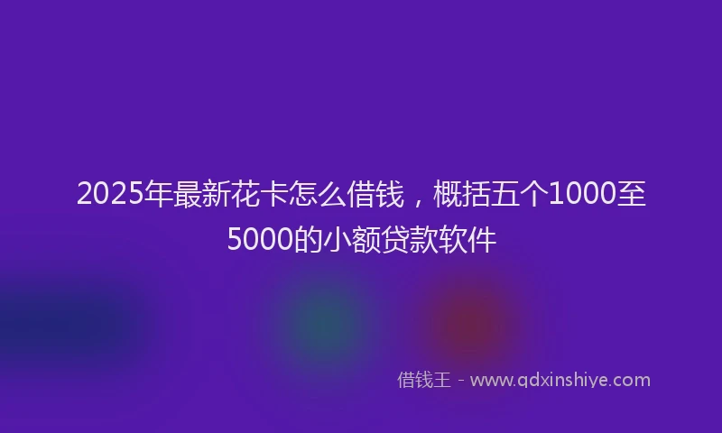 2025年最新花卡怎么借钱，概括五个1000至5000的小额贷款软件