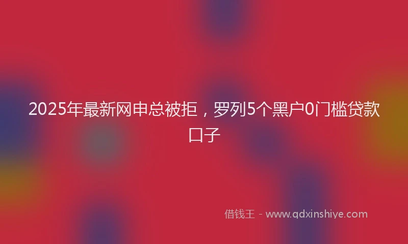 2025年最新网申总被拒，罗列5个黑户0门槛贷款口子