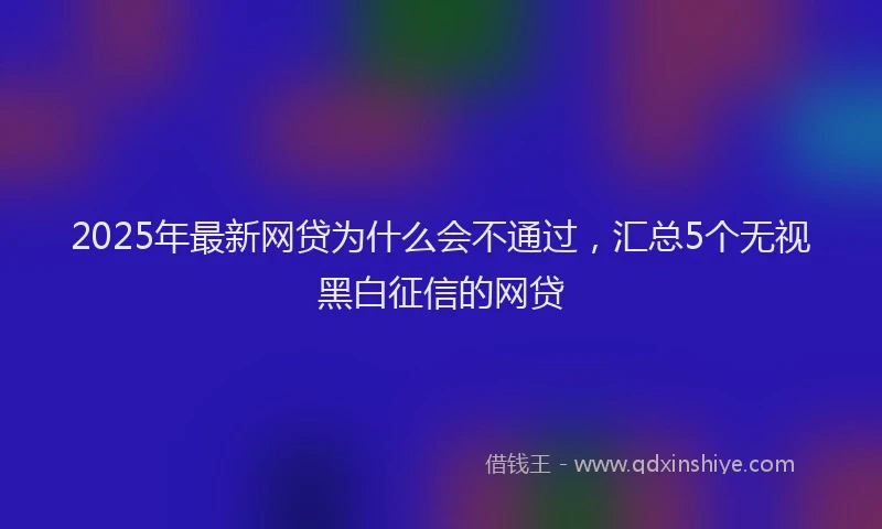 2025年最新网贷为什么会不通过，汇总5个无视黑白征信的网贷